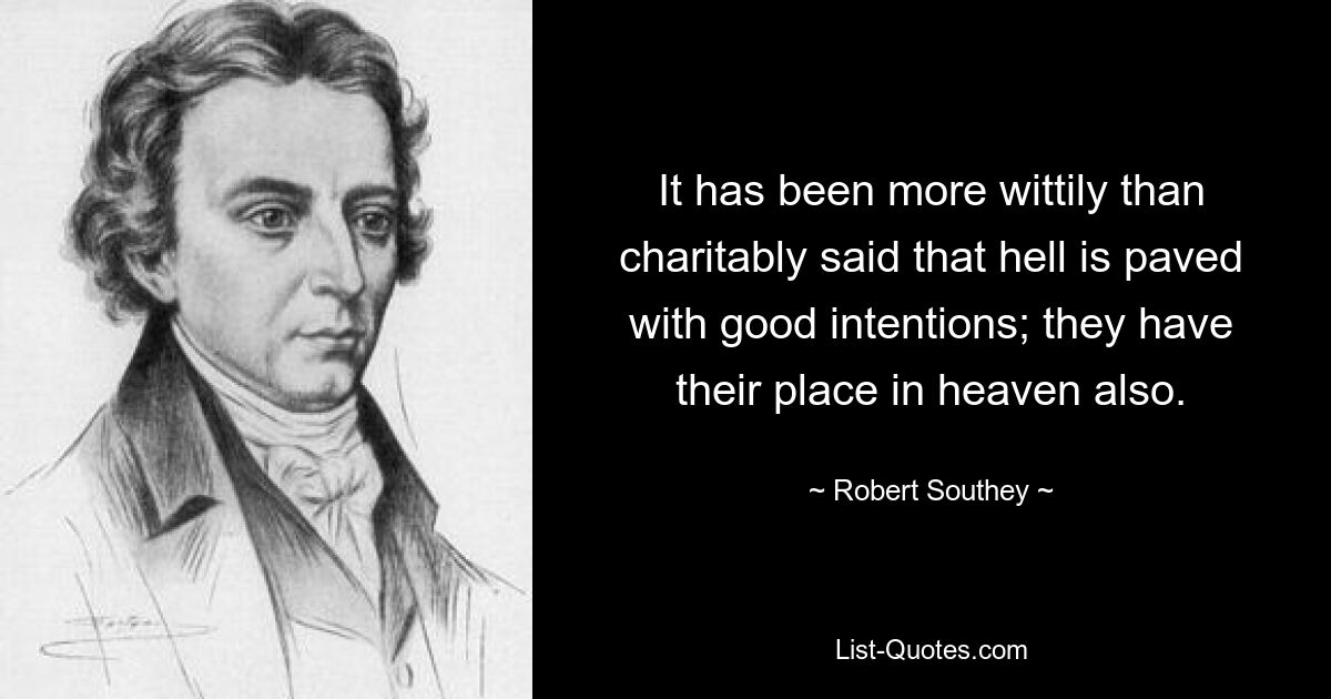 It has been more wittily than charitably said that hell is paved with good intentions; they have their place in heaven also. — © Robert Southey