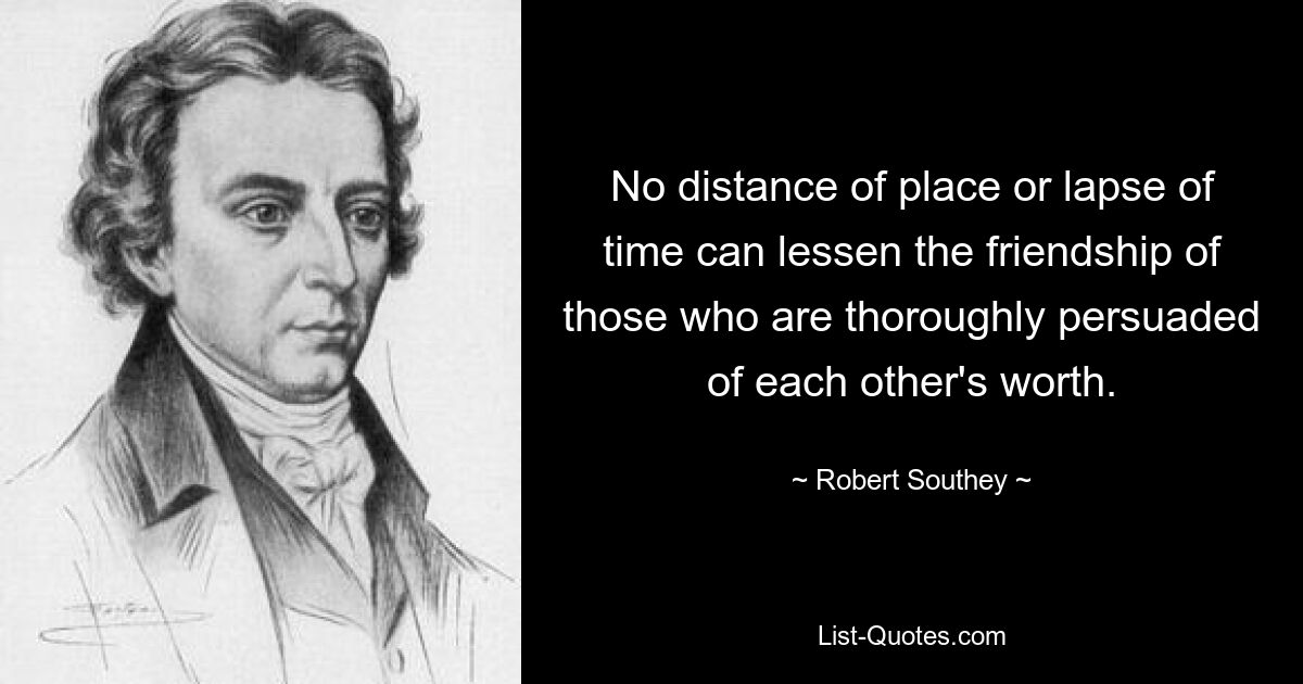 Ни расстояние, ни время не могут ослабить дружбу тех, кто глубоко убежден в ценности друг друга. — © Роберт Саути 
