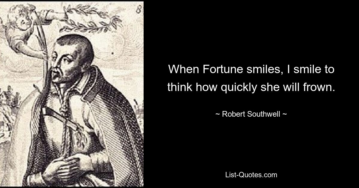 When Fortune smiles, I smile to think how quickly she will frown. — © Robert Southwell