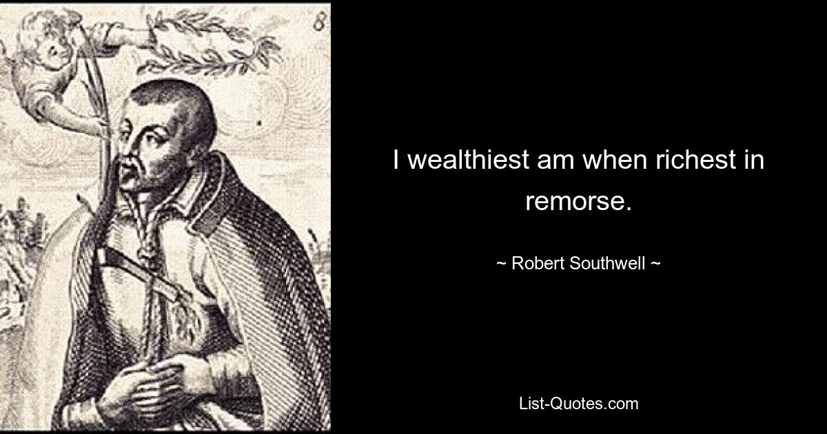 I wealthiest am when richest in remorse. — © Robert Southwell