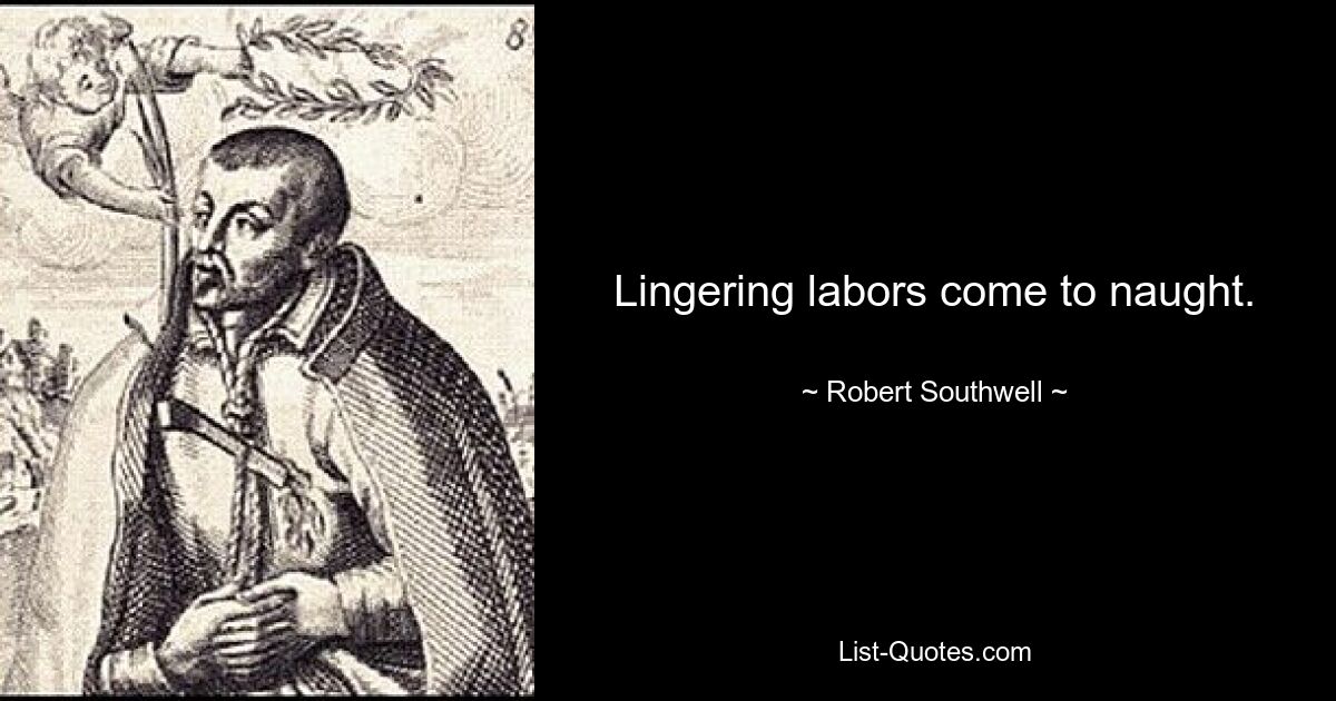 Lingering labors come to naught. — © Robert Southwell