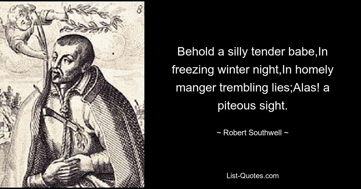 Behold a silly tender babe,In freezing winter night,In homely manger trembling lies;Alas! a piteous sight. — © Robert Southwell