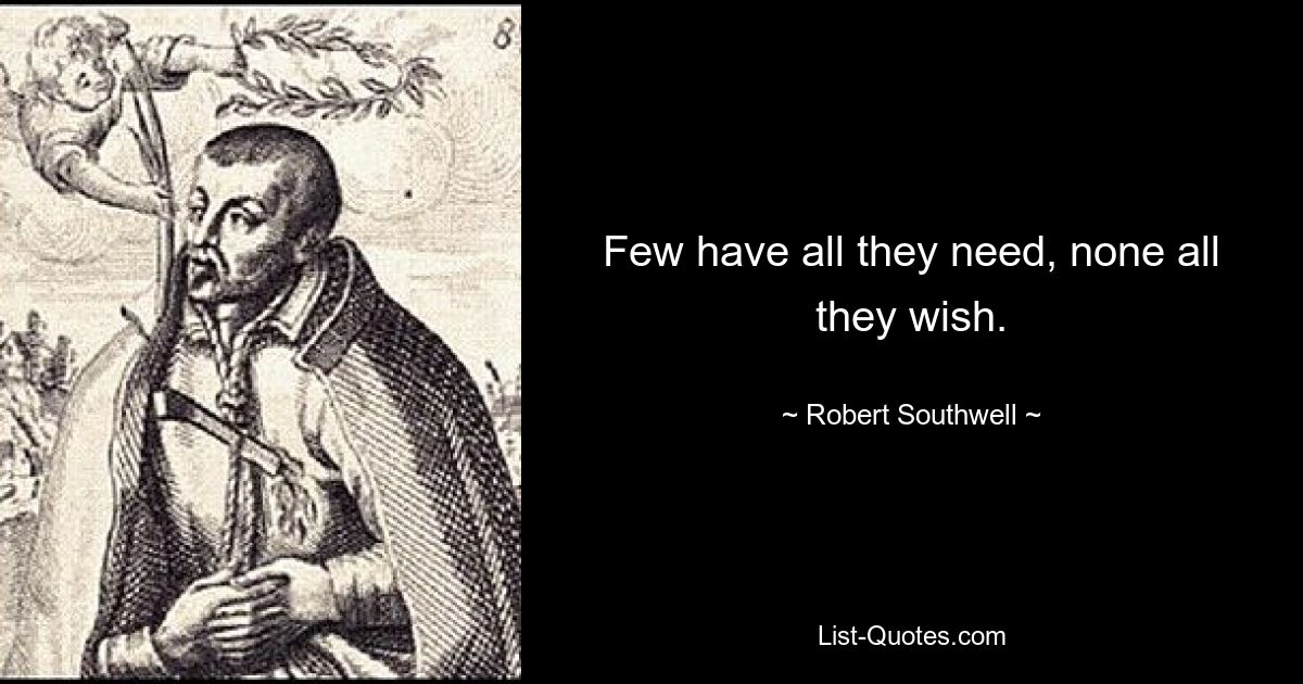 Few have all they need, none all they wish. — © Robert Southwell