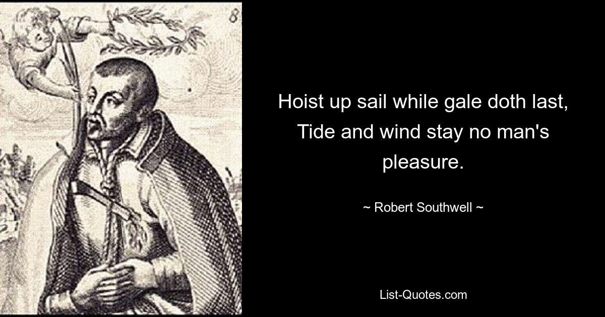 Hoist up sail while gale doth last, Tide and wind stay no man's pleasure. — © Robert Southwell