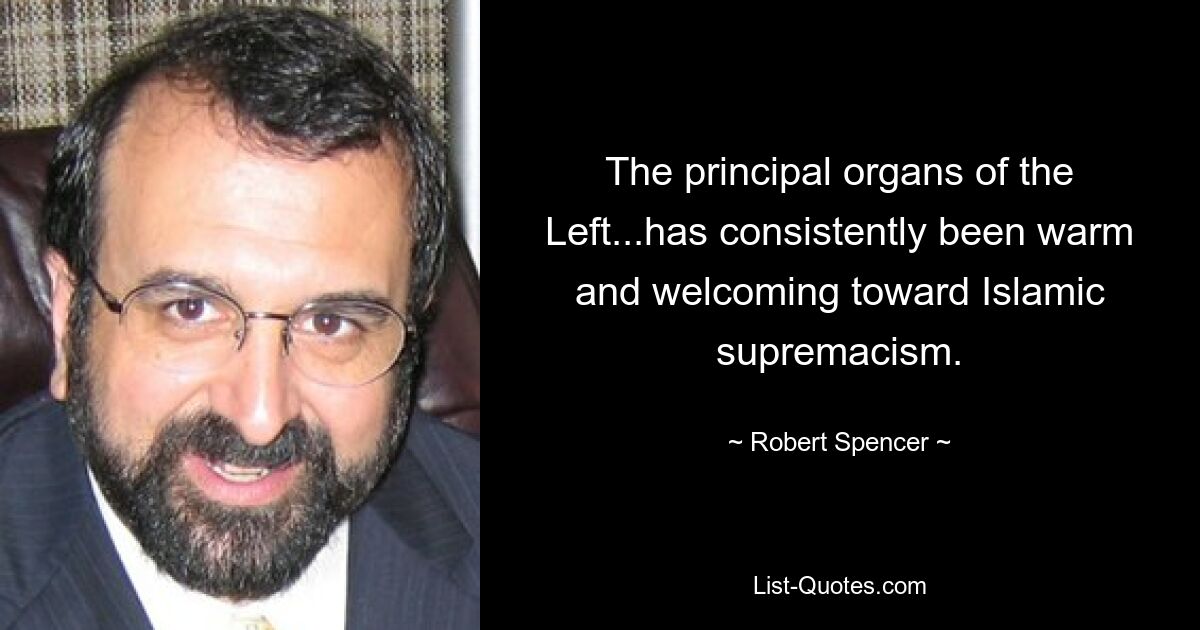 The principal organs of the Left...has consistently been warm and welcoming toward Islamic supremacism. — © Robert Spencer