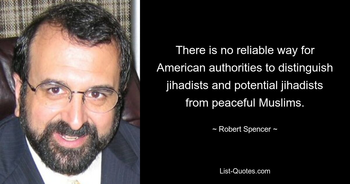 There is no reliable way for American authorities to distinguish jihadists and potential jihadists from peaceful Muslims. — © Robert Spencer