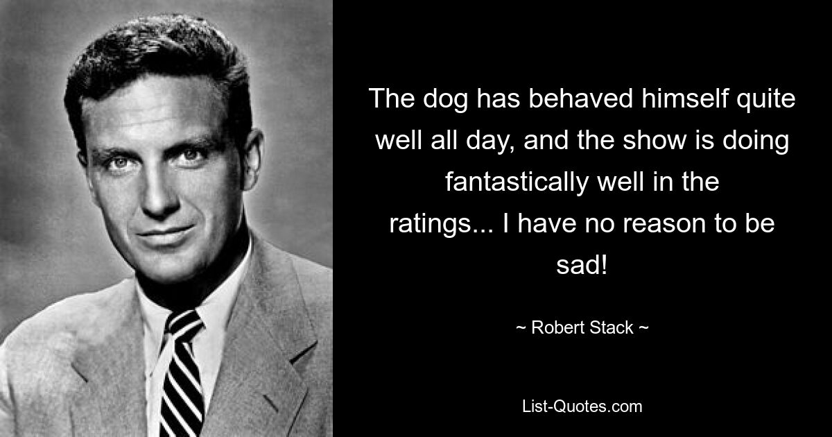 The dog has behaved himself quite well all day, and the show is doing fantastically well in the ratings... I have no reason to be sad! — © Robert Stack