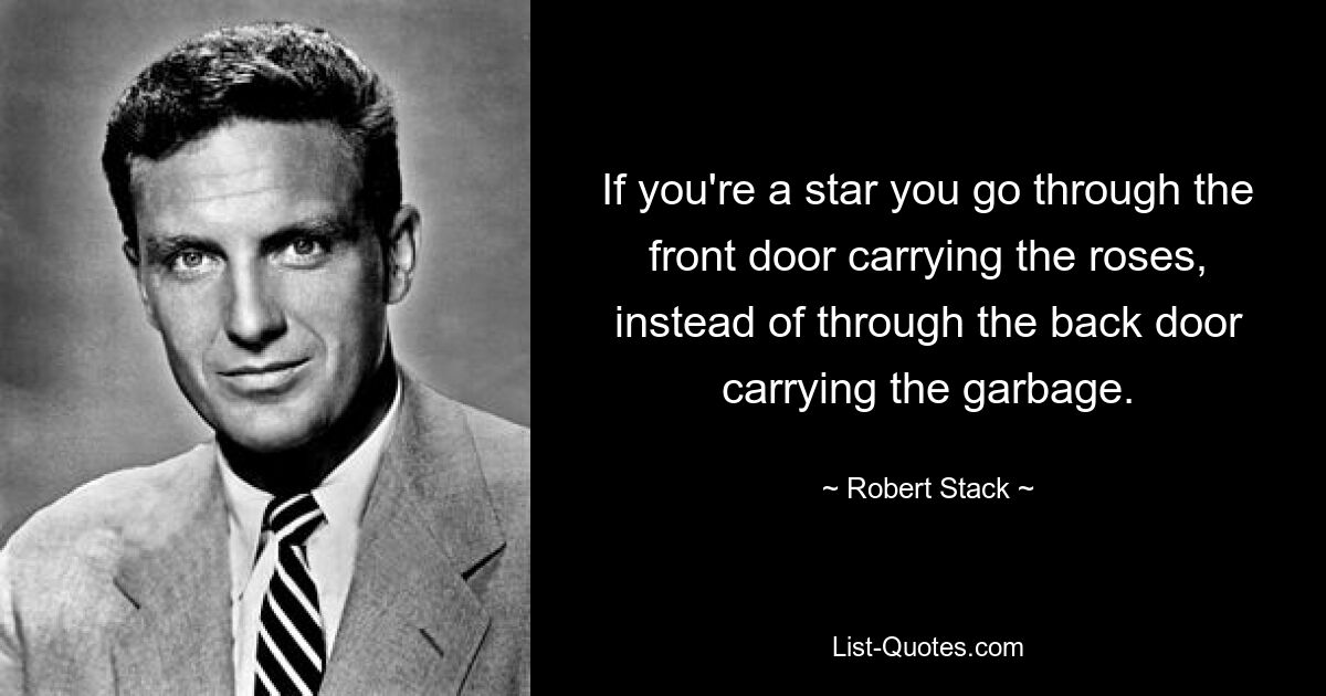 If you're a star you go through the front door carrying the roses, instead of through the back door carrying the garbage. — © Robert Stack