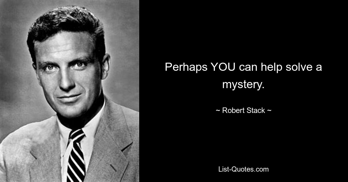 Perhaps YOU can help solve a mystery. — © Robert Stack