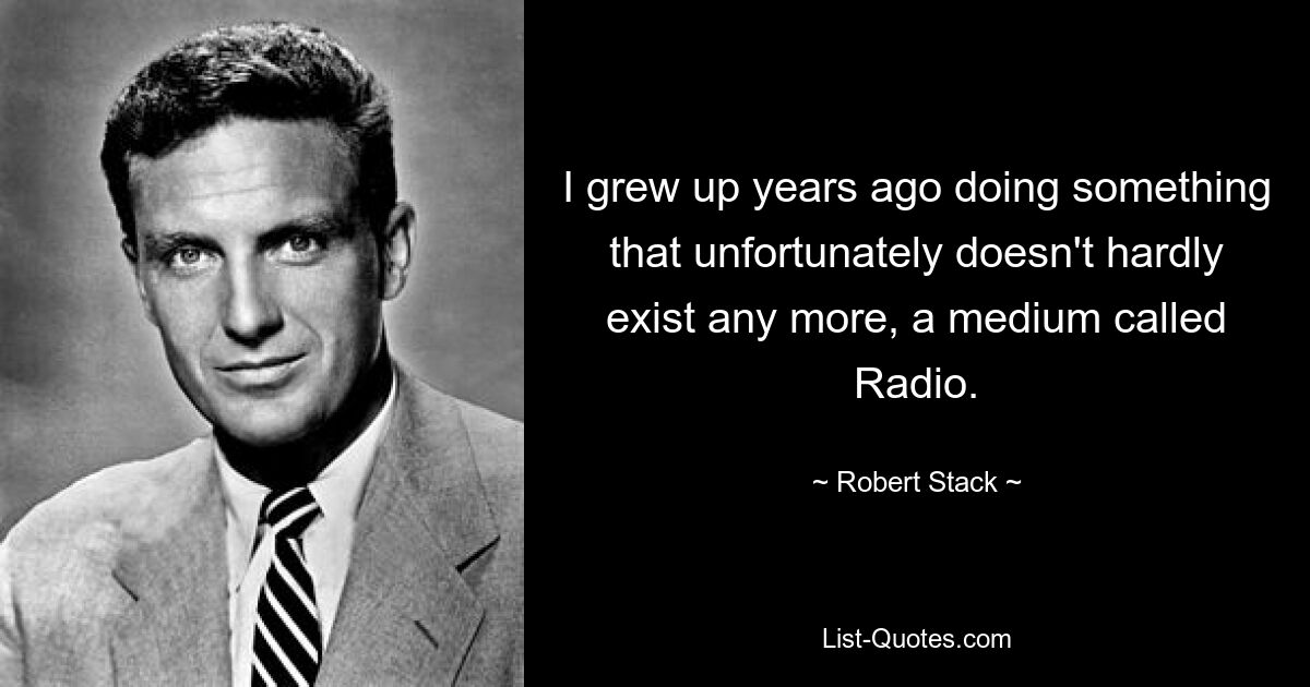 I grew up years ago doing something that unfortunately doesn't hardly exist any more, a medium called Radio. — © Robert Stack