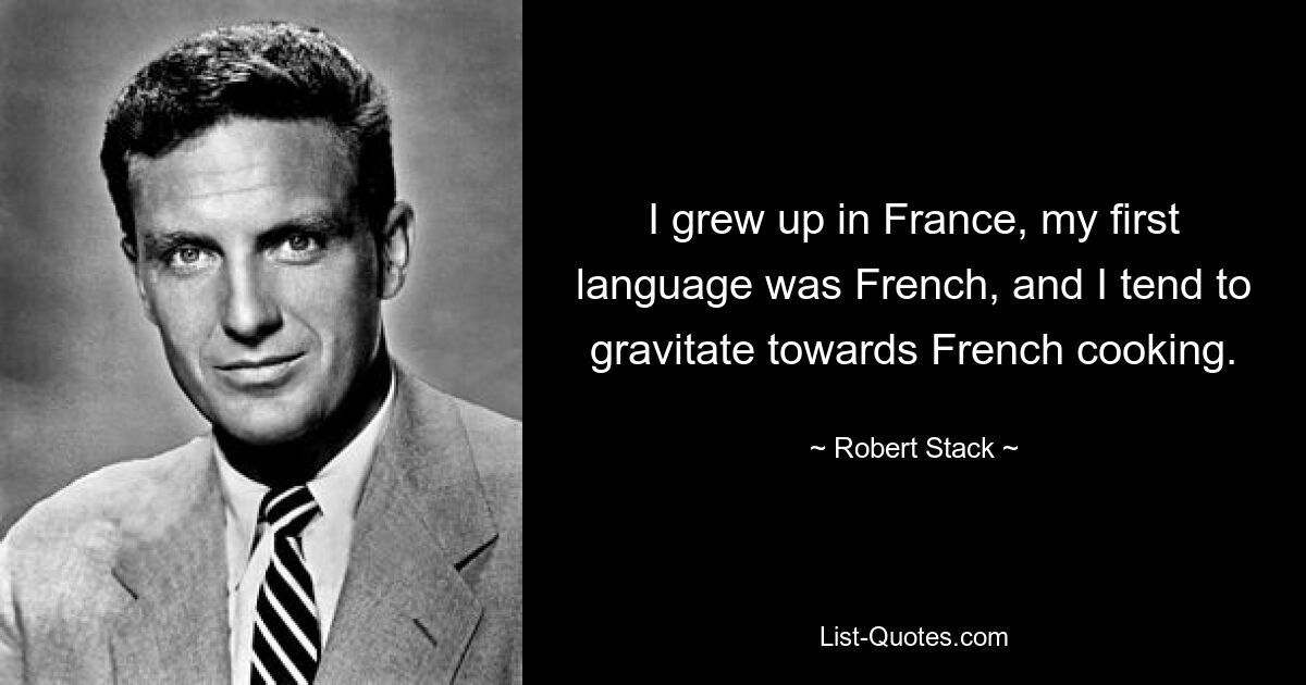 I grew up in France, my first language was French, and I tend to gravitate towards French cooking. — © Robert Stack