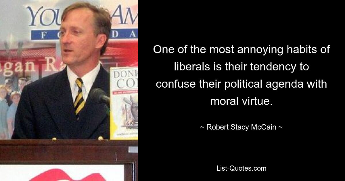 One of the most annoying habits of liberals is their tendency to confuse their political agenda with moral virtue. — © Robert Stacy McCain