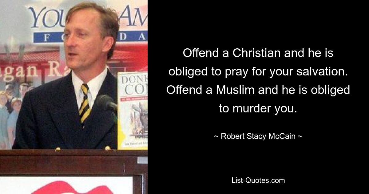 Offend a Christian and he is obliged to pray for your salvation. Offend a Muslim and he is obliged to murder you. — © Robert Stacy McCain