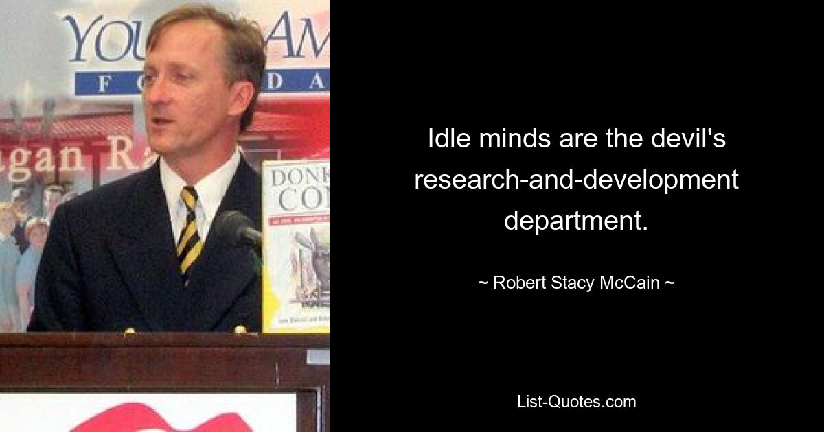 Idle minds are the devil's research-and-development department. — © Robert Stacy McCain