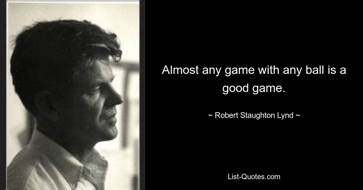 Almost any game with any ball is a good game. — © Robert Staughton Lynd