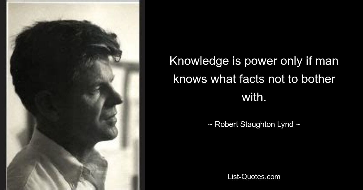 Knowledge is power only if man knows what facts not to bother with. — © Robert Staughton Lynd