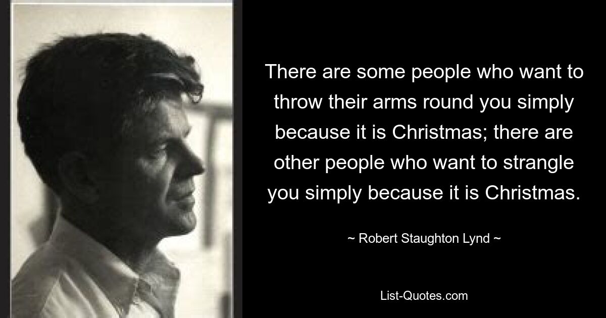 There are some people who want to throw their arms round you simply because it is Christmas; there are other people who want to strangle you simply because it is Christmas. — © Robert Staughton Lynd