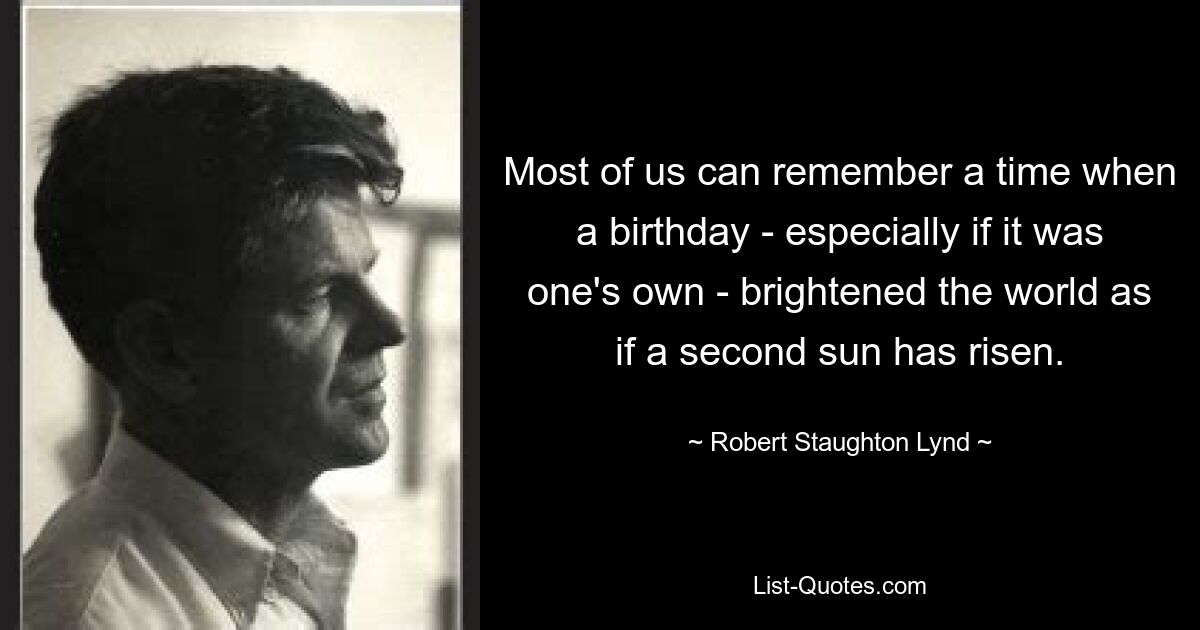 Most of us can remember a time when a birthday - especially if it was one's own - brightened the world as if a second sun has risen. — © Robert Staughton Lynd