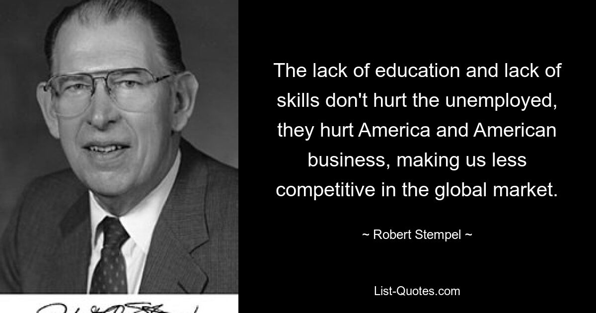 The lack of education and lack of skills don't hurt the unemployed, they hurt America and American business, making us less competitive in the global market. — © Robert Stempel