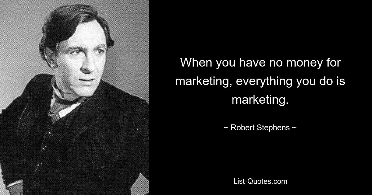 When you have no money for marketing, everything you do is marketing. — © Robert Stephens