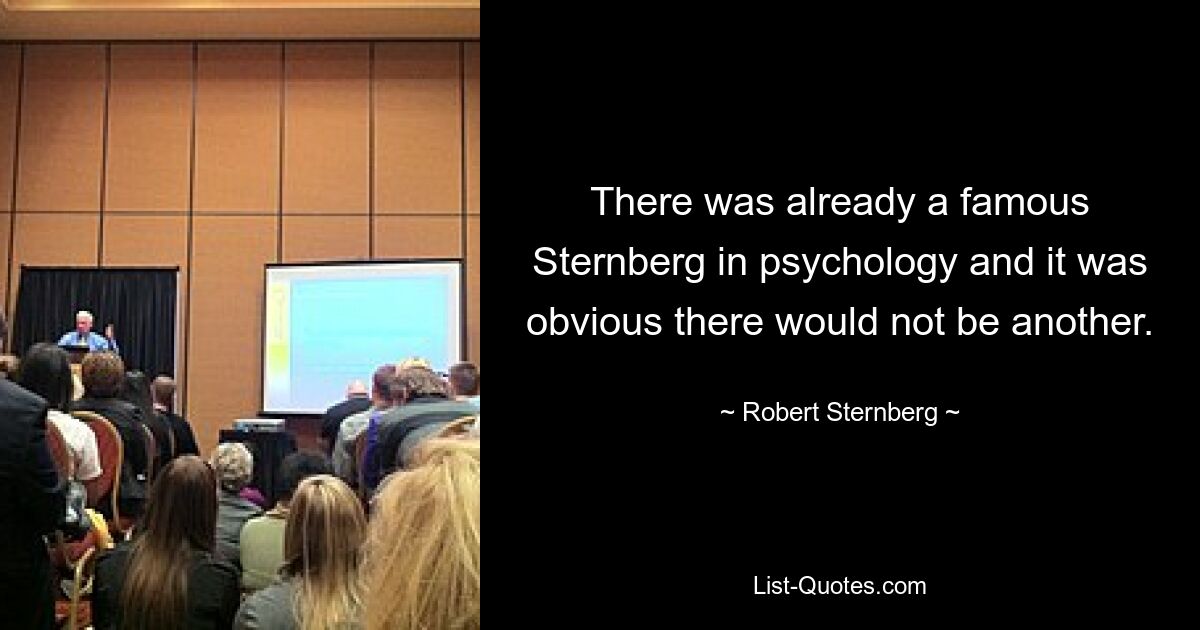 There was already a famous Sternberg in psychology and it was obvious there would not be another. — © Robert Sternberg