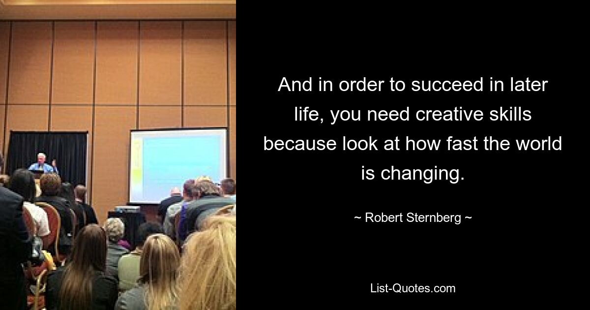 And in order to succeed in later life, you need creative skills because look at how fast the world is changing. — © Robert Sternberg