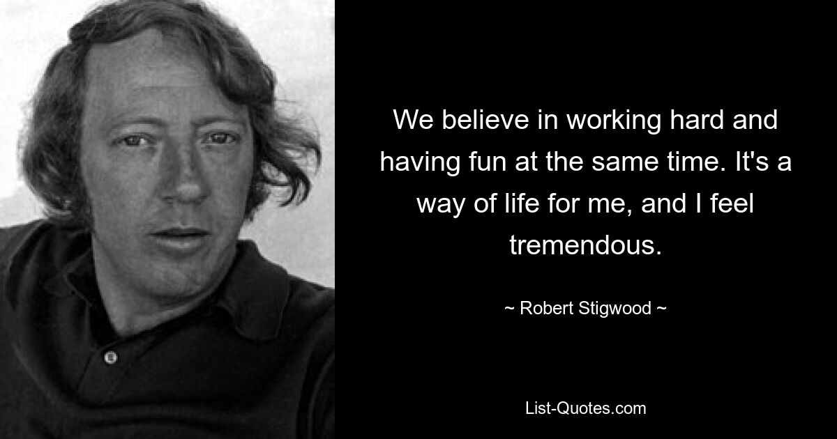 We believe in working hard and having fun at the same time. It's a way of life for me, and I feel tremendous. — © Robert Stigwood