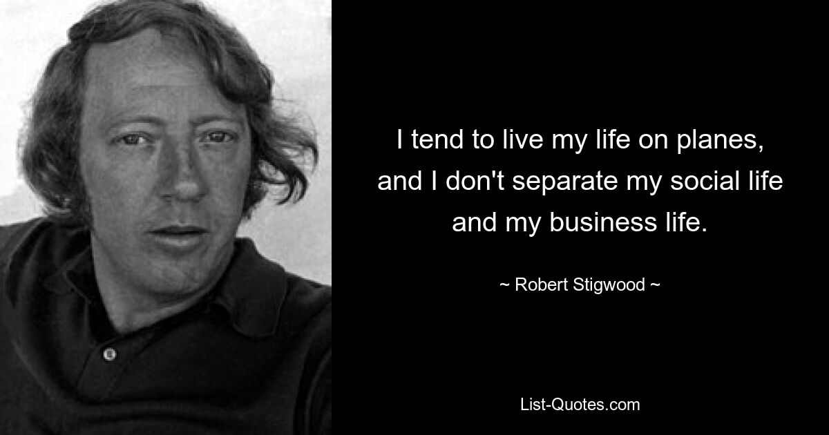 I tend to live my life on planes, and I don't separate my social life and my business life. — © Robert Stigwood