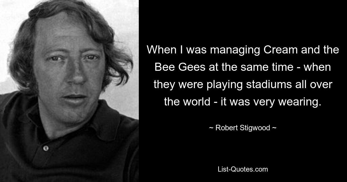 When I was managing Cream and the Bee Gees at the same time - when they were playing stadiums all over the world - it was very wearing. — © Robert Stigwood