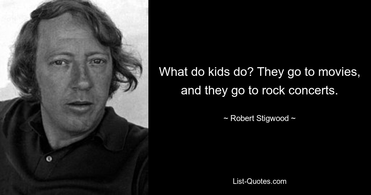 What do kids do? They go to movies, and they go to rock concerts. — © Robert Stigwood