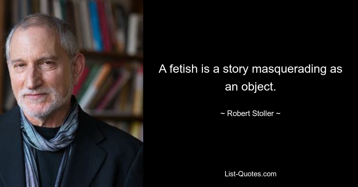 A fetish is a story masquerading as an object. — © Robert Stoller