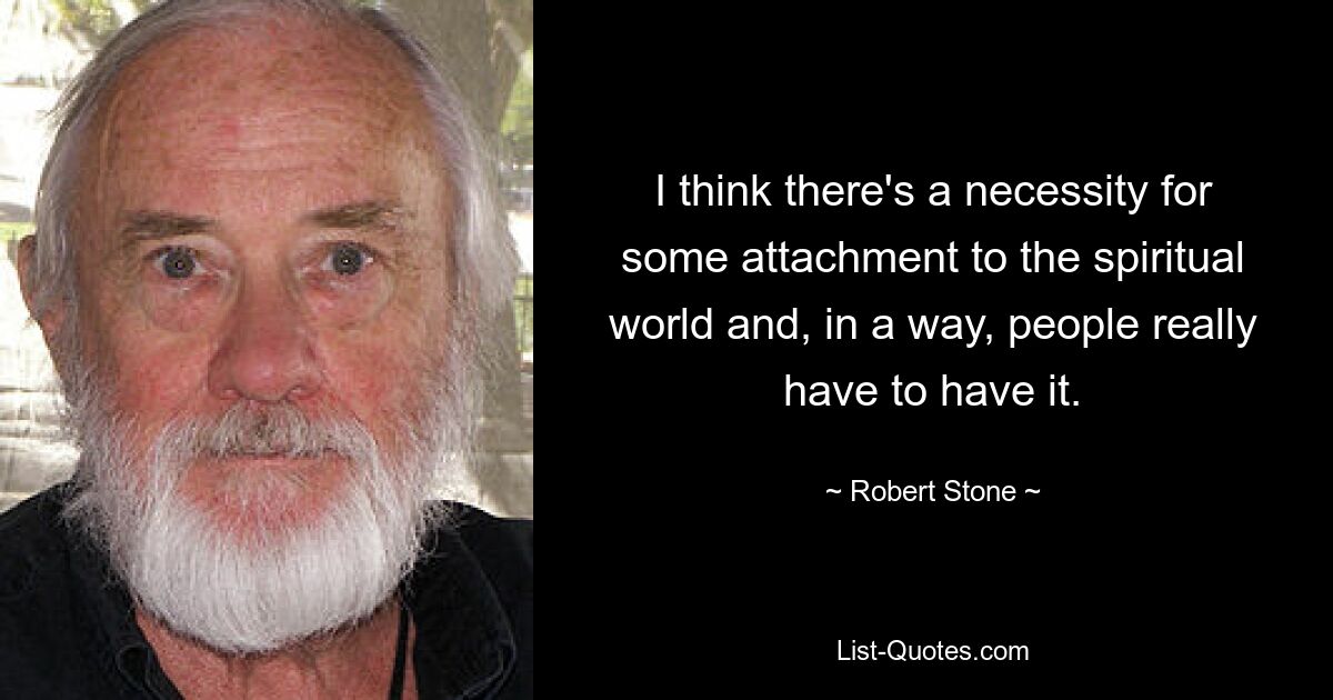 I think there's a necessity for some attachment to the spiritual world and, in a way, people really have to have it. — © Robert Stone