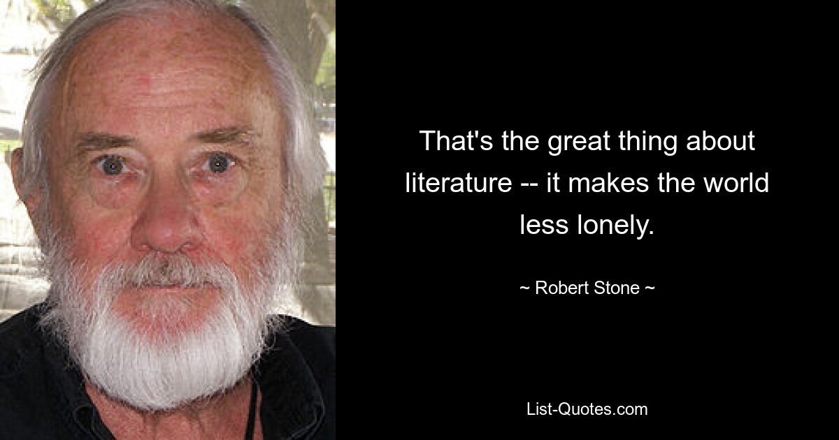 That's the great thing about literature -- it makes the world less lonely. — © Robert Stone