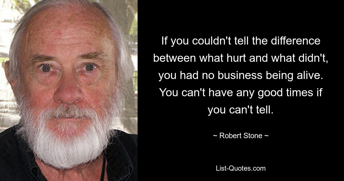 If you couldn't tell the difference between what hurt and what didn't, you had no business being alive. You can't have any good times if you can't tell. — © Robert Stone