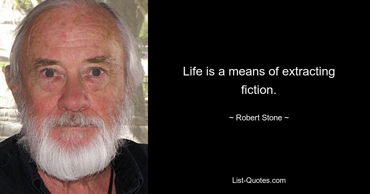 Life is a means of extracting fiction. — © Robert Stone