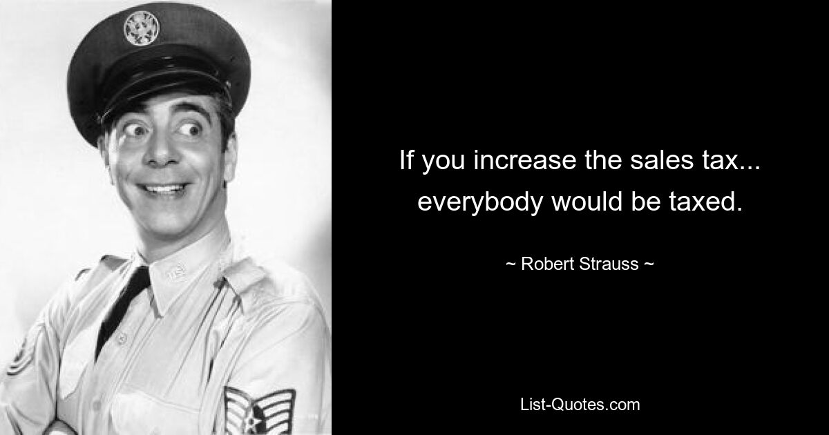 If you increase the sales tax... everybody would be taxed. — © Robert Strauss