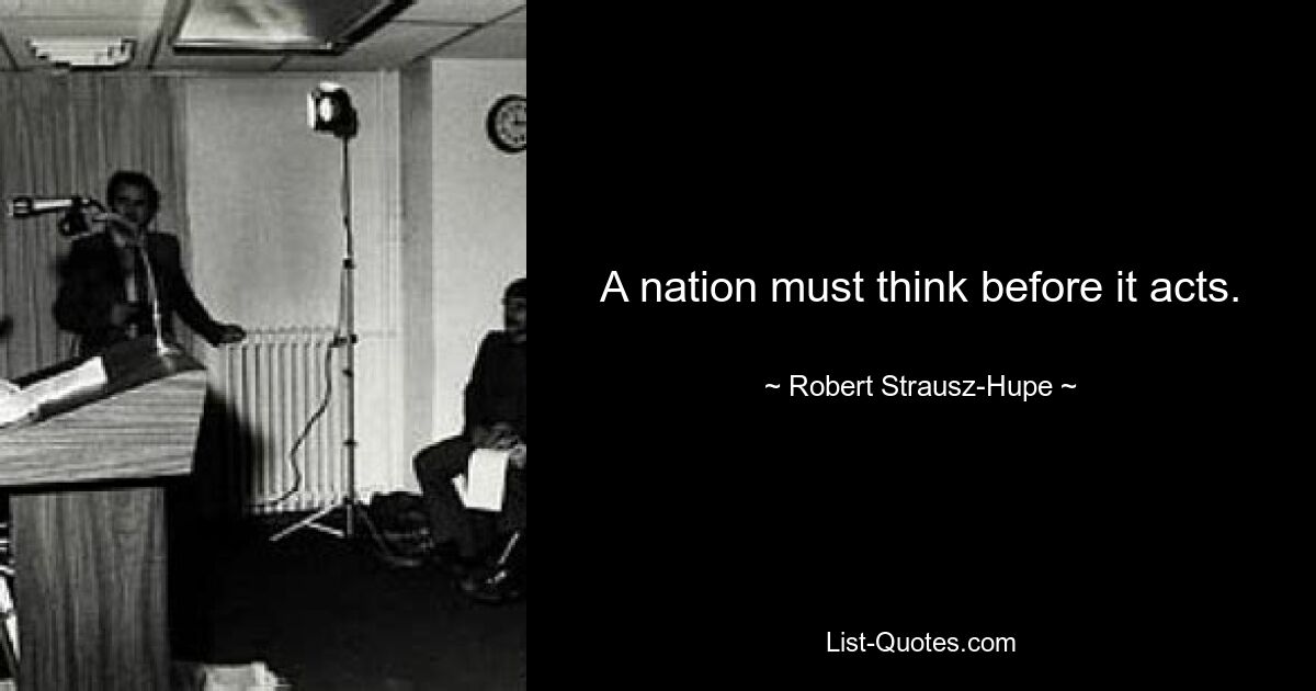 A nation must think before it acts. — © Robert Strausz-Hupe