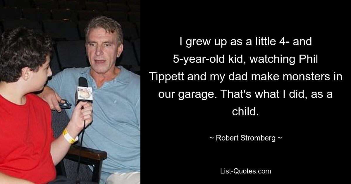 I grew up as a little 4- and 5-year-old kid, watching Phil Tippett and my dad make monsters in our garage. That's what I did, as a child. — © Robert Stromberg