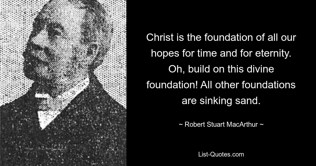 Christ is the foundation of all our hopes for time and for eternity. Oh, build on this divine foundation! All other foundations are sinking sand. — © Robert Stuart MacArthur