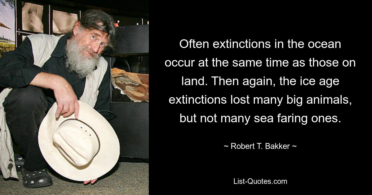 Often extinctions in the ocean occur at the same time as those on land. Then again, the ice age extinctions lost many big animals, but not many sea faring ones. — © Robert T. Bakker