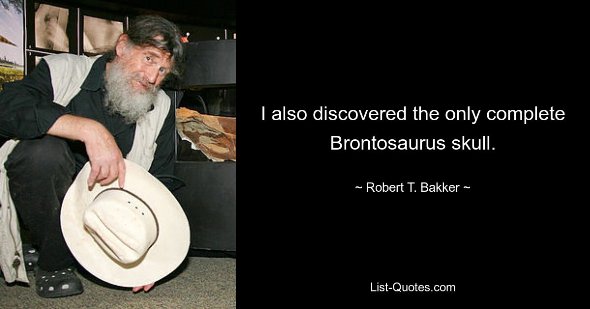 I also discovered the only complete Brontosaurus skull. — © Robert T. Bakker