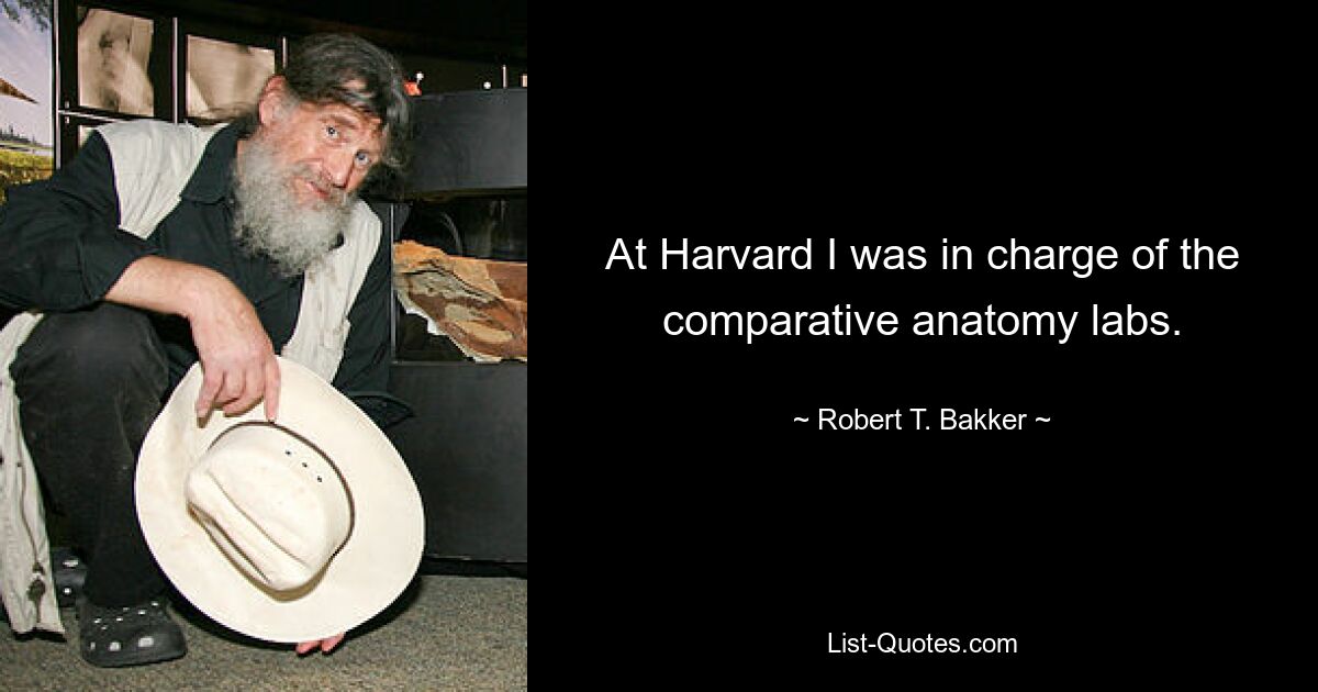 At Harvard I was in charge of the comparative anatomy labs. — © Robert T. Bakker