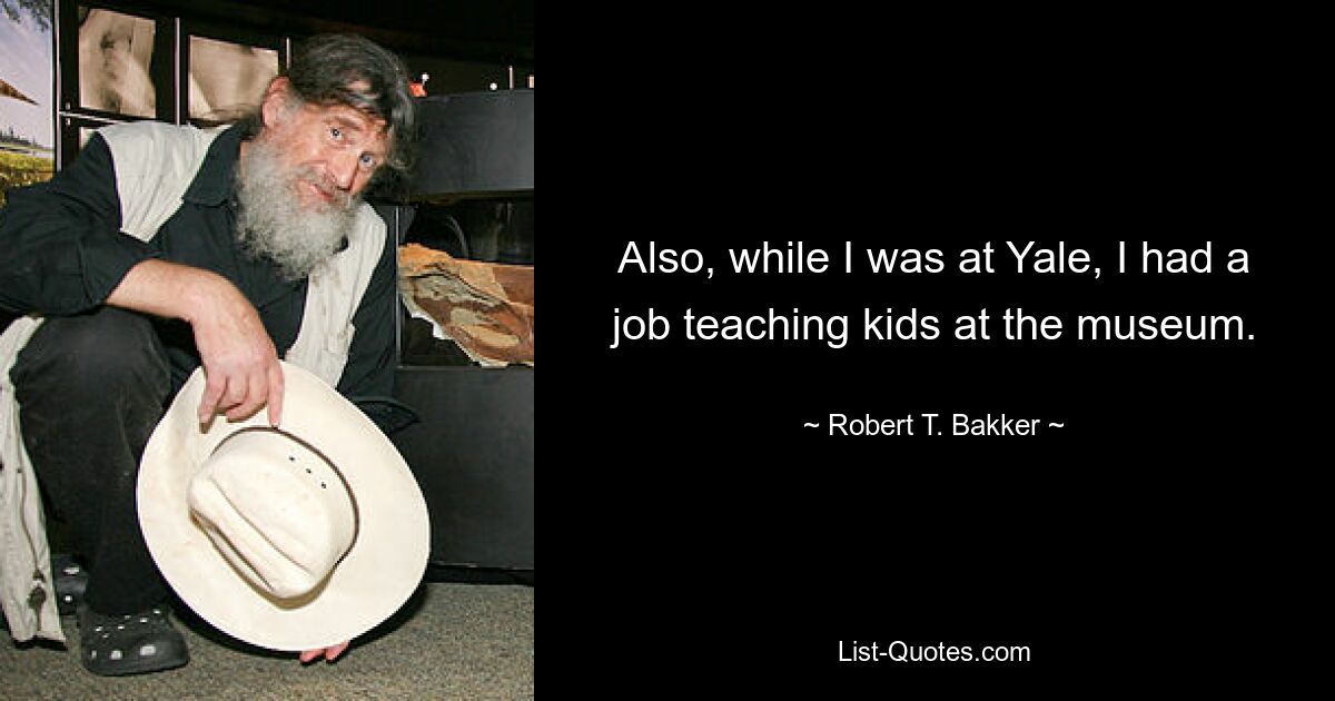 Also, while I was at Yale, I had a job teaching kids at the museum. — © Robert T. Bakker