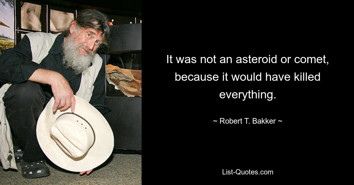 It was not an asteroid or comet, because it would have killed everything. — © Robert T. Bakker