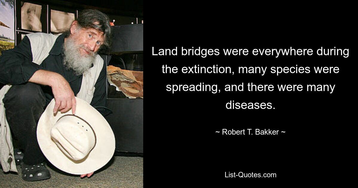 Land bridges were everywhere during the extinction, many species were spreading, and there were many diseases. — © Robert T. Bakker