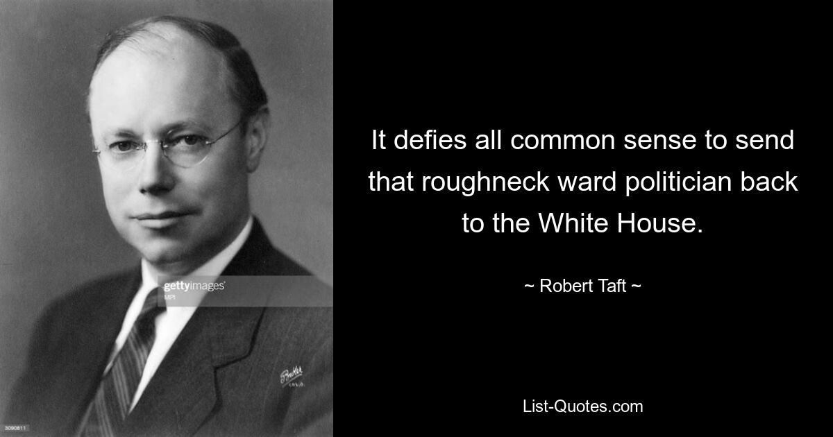 It defies all common sense to send that roughneck ward politician back to the White House. — © Robert Taft