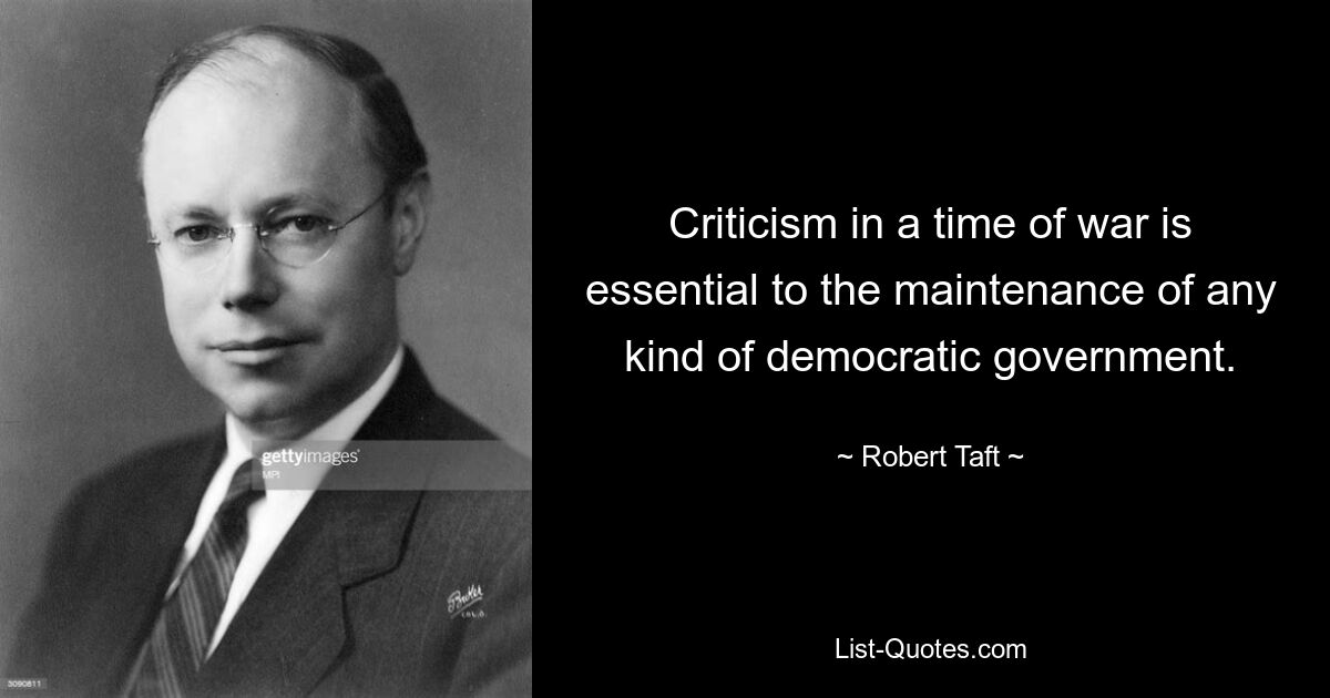 Criticism in a time of war is essential to the maintenance of any kind of democratic government. — © Robert Taft