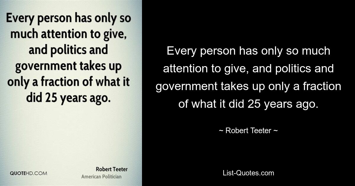 Every person has only so much attention to give, and politics and government takes up only a fraction of what it did 25 years ago. — © Robert Teeter