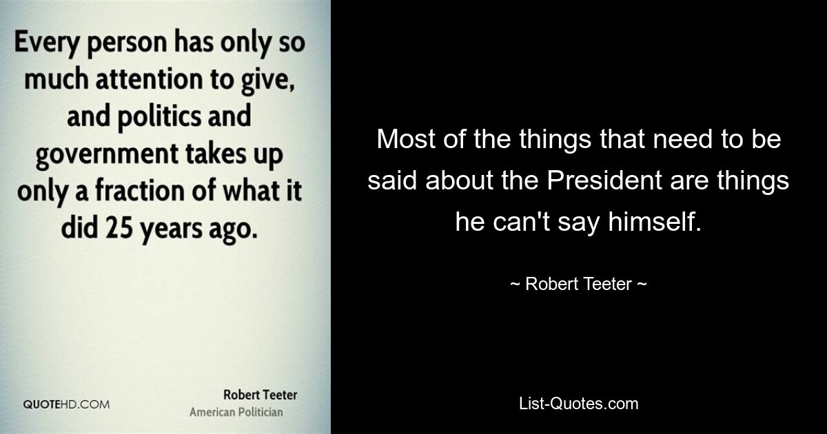 Most of the things that need to be said about the President are things he can't say himself. — © Robert Teeter