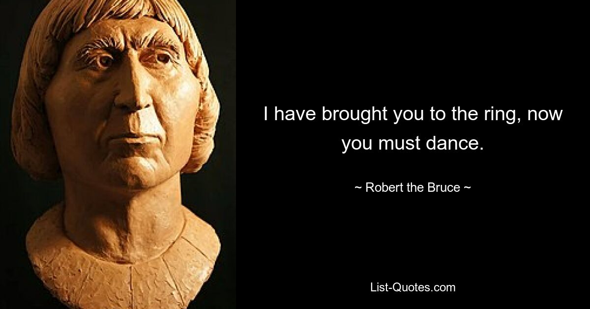 I have brought you to the ring, now you must dance. — © Robert the Bruce